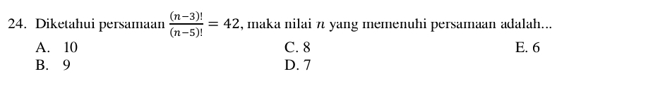 Diketahui persamaan  ((n-3)!)/(n-5)! =42 , maka nilai n yang memenuhi persamaan adalah...
A. 10 C. 8 E. 6
B. 9 D. 7