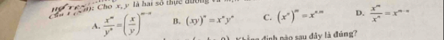 ): Cho x, y là hai số thực đười
A.  x^m/y^n =( x/y )^m-n B. (xy)^n=x^ny^n C. (x^n)^m=x^(nm) D.  x^m/x^n =x^(m-n)
nàng định nào sau đây là đúng?