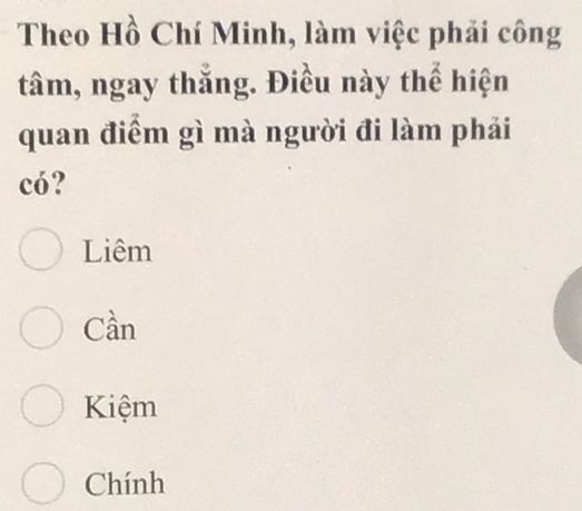 Theo Hồ Chí Minh, làm việc phải công
tâm, ngay thắng. Điều này thể hiện
quan điểm gì mà người đi làm phải
có?
Liêm
Cần
Kiệm
Chính