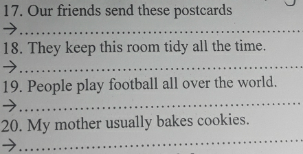 Our friends send these postcards 
_ 
18. They keep this room tidy all the time. 
_ 
19. People play football all over the world. 
_ 
_ 
20. My mother usually bakes cookies.