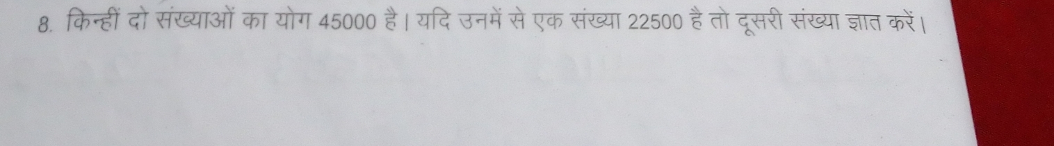 किन्हीं दो संख्याओं का योग 45000 है। यदि उनमें से एक संख्या 22500 हैतो दूसरी संख्या ज्ञात करें।