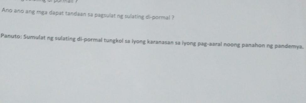 ur pormai ? 
Ano ano ang mga dapat tandaan sa pagsulat ng sulating di-pormal ? 
Panuto: Sumulat ng sulating di-pormal tungkol sa iyong karanasan sa iyong pag-aaral noong panahon ng pandemya.