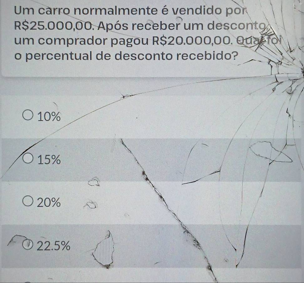 Um carro normalmente é vendido por
R$25.000,00. Após receber um desconto
um comprador pagou R$20.000,00. Quarfoi
o percentual de desconto recebido?
10%
15%
20%
O 22.5%