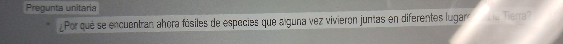 Pregunta unitaria 
¿Por qué se encuentran ahora fósiles de especies que alguna vez vivieron juntas en diferentes lugaro ve la Tierra?