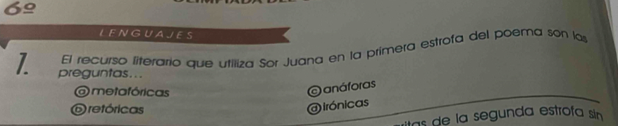 6_ o 
LENGUAJES
El recurso literario que utiliza Sor Juana en la primera estrofa del poema son las
preguntas...
O metafóricas
O anáforas
O retóricas
Oirónicas
segunda estrofa sin