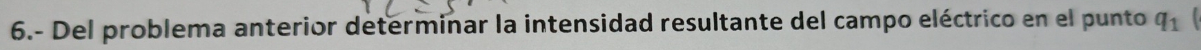 6.- Del problema anterior determinar la intensidad resultante del campo eléctrico en el punto q_1