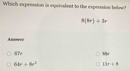 Which expression is equivalent to the expression below?
8(8r)+3r
Answer
67r 88r
64r+8r^2
11r+8