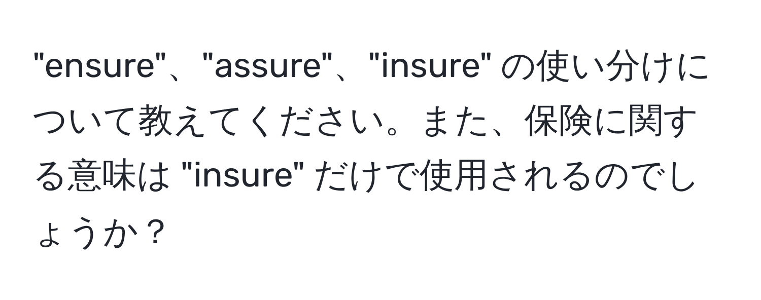 "ensure"、"assure"、"insure" の使い分けについて教えてください。また、保険に関する意味は "insure" だけで使用されるのでしょうか？