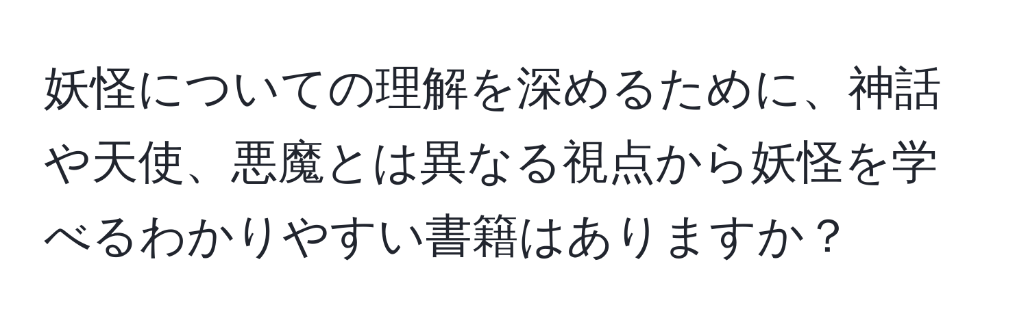 妖怪についての理解を深めるために、神話や天使、悪魔とは異なる視点から妖怪を学べるわかりやすい書籍はありますか？