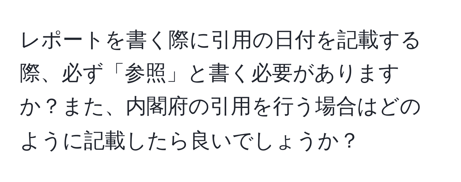 レポートを書く際に引用の日付を記載する際、必ず「参照」と書く必要がありますか？また、内閣府の引用を行う場合はどのように記載したら良いでしょうか？