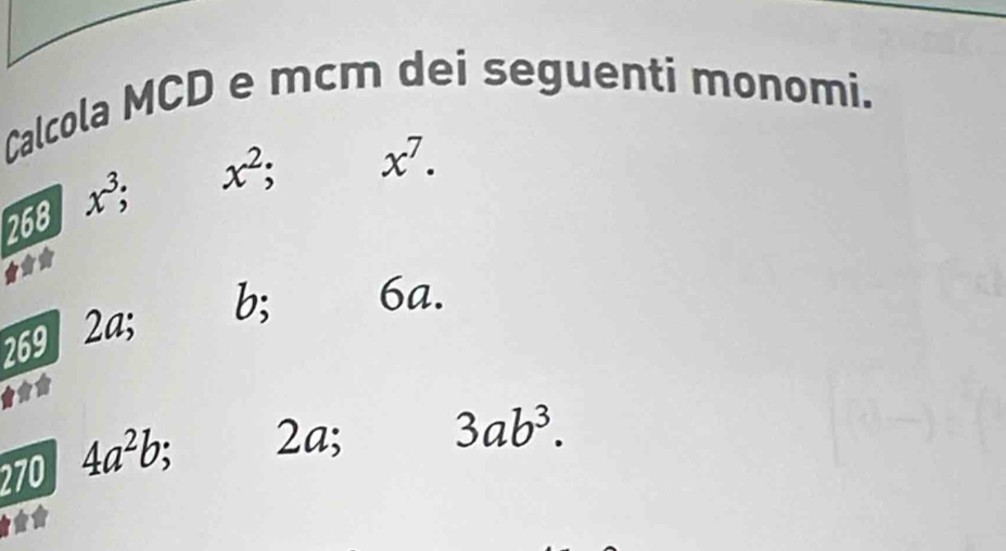 Calcola MCD e mcm dei seguenti monomi.
x^2 x^7. 
268 x^3
269 2a; b; 6a. 
270 4a^2b, 2a; 3ab^3.