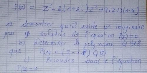 ?(w)=z^3-2(1+2i)z^2+7iz+3(1-3i)
a demontcer qull euiste un imaginaire 
plar 1B sopgtion de Pcquaion P(z)=0
b) Determiner, Re polly nome tee 
que
P(z)=(2-i8)Q(z)
). Resoudne cans eeiquation
P(z)=0