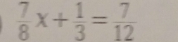  7/8 x+ 1/3 = 7/12 