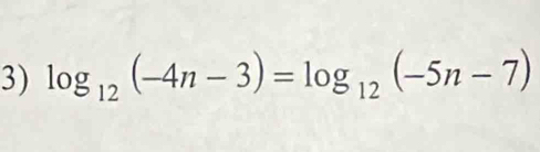 log _12(-4n-3)=log _12(-5n-7)