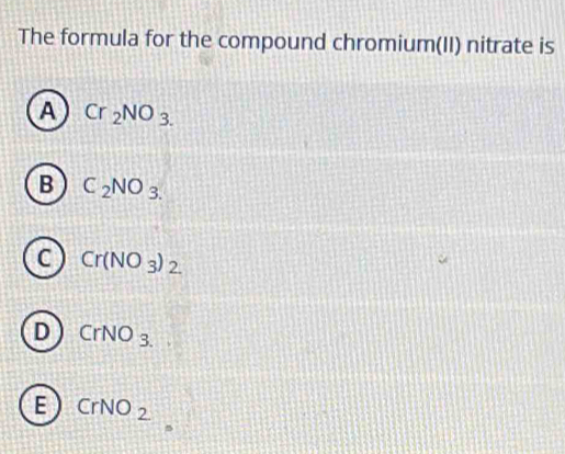 The formula for the compound chromium(II) nitrate is
A Cr_2NO_3.
B C_2NO_3.
C Cr(NO_3)_2.
D CrNO_3.
E CrNO_2