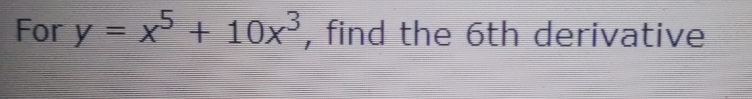 For y=x^5+10x^3 , find the 6th derivative
