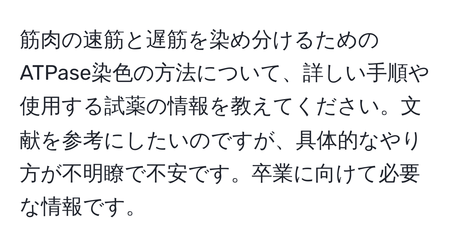 筋肉の速筋と遅筋を染め分けるためのATPase染色の方法について、詳しい手順や使用する試薬の情報を教えてください。文献を参考にしたいのですが、具体的なやり方が不明瞭で不安です。卒業に向けて必要な情報です。