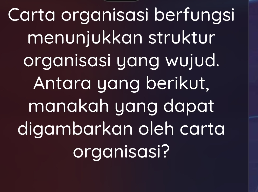 Carta organisasi berfungsi 
menunjukkan struktur 
organisasi yang wujud. 
Antara yang berikut, 
manakah yang dapat 
digambarkan oleh carta 
organisasi?