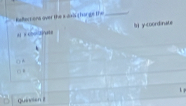 Reflections over the x axis change the_
a) x coo b) y-coordinate
() A
o n

Question 2