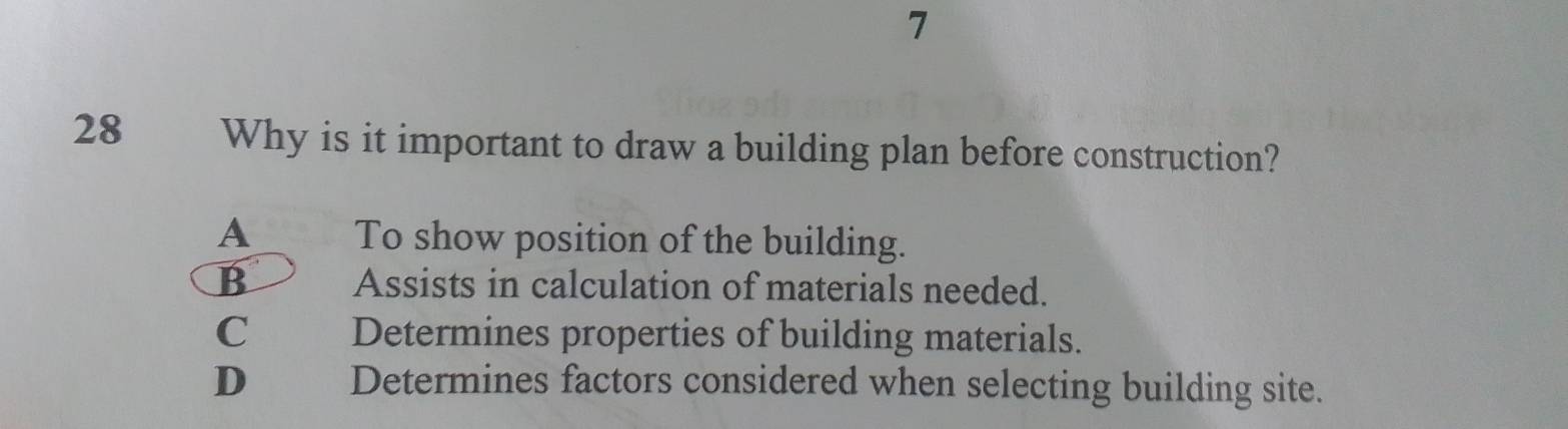 7
28 Why is it important to draw a building plan before construction?
A To show position of the building.
B Assists in calculation of materials needed.
C£ Determines properties of building materials.
D€ Determines factors considered when selecting building site.