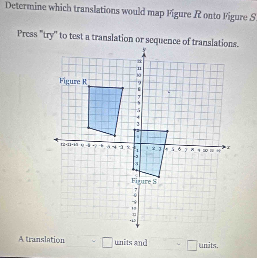 Determine which translations would map Figure R onto Figure S
Press "try" to test a translation or sequence of translations. 
□ 
A translation units and _ sim □ units.