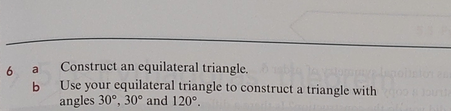 a Construct an equilateral triangle. 
b Use your equilateral triangle to construct a triangle with 
angles 30°, 30° and 120°.