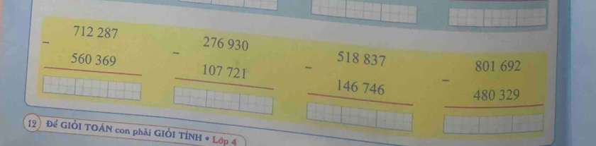 beginarrayr 712287 -560369 hline □ □ □ □ endarray endarray beginarrayr 276930 -107721 hline endarray □
beginarrayr 518837 -146746 hline □ □ □ □ endarray beginarrayr 801692 -480329 hline endarray
12) Để GIỞI TOÁN con phải GIÒI TÍNH * Lớp 4
