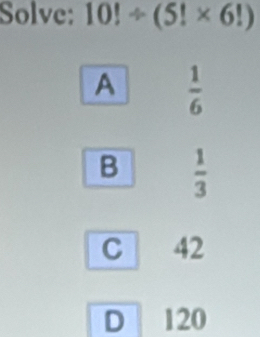 Solve: 10!/ (5!* 6!)
A  1/6 
B  1/3 
C 42
D 120