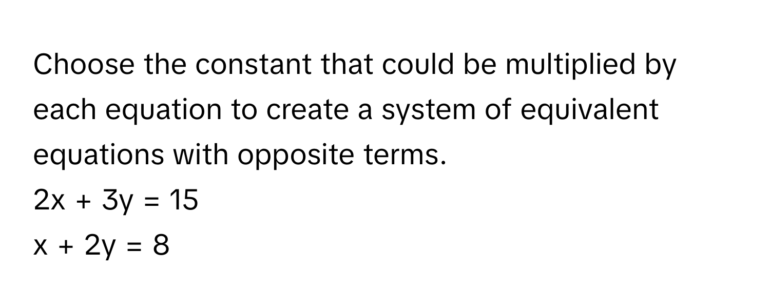 Choose the constant that could be multiplied by each equation to create a system of equivalent equations with opposite terms.

2x + 3y = 15
x + 2y = 8