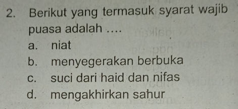 Berikut yang termasuk syarat wajib
puasa adalah ....
a. niat
b. menyegerakan berbuka
c. suci dari haid dan nifas
d. mengakhirkan sahur