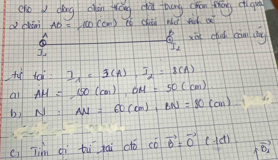 (fo y dáng cán tháng qàu tháng grān thóg diqu 
d chóm AB=100(cm) eǒ chiún nǔ in cè 
A
beginbmatrix B 0 I_2endbmatrix x chinh càn dng 
□ 
tù tài I_1=3(A), I_2=8(A)
al AM=150(cm), BM=50(cm). 
b) N: AN=60(cm), BN=80(cm)
c) Tim qiì bì tai oto cvector Ovector B=vector O(lct).
vector B_1