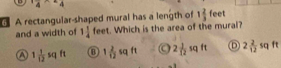 1frac 4* 2frac 4
G A rectangular-shaped mural has a length of 1 2/3  feet
and a width of 1 1/4 feet. Which is the area of the mural?
a 1 1/12  sq ft 1 2/12 sqft C 2 1/12  sq ft D 2 2/12  sq ft