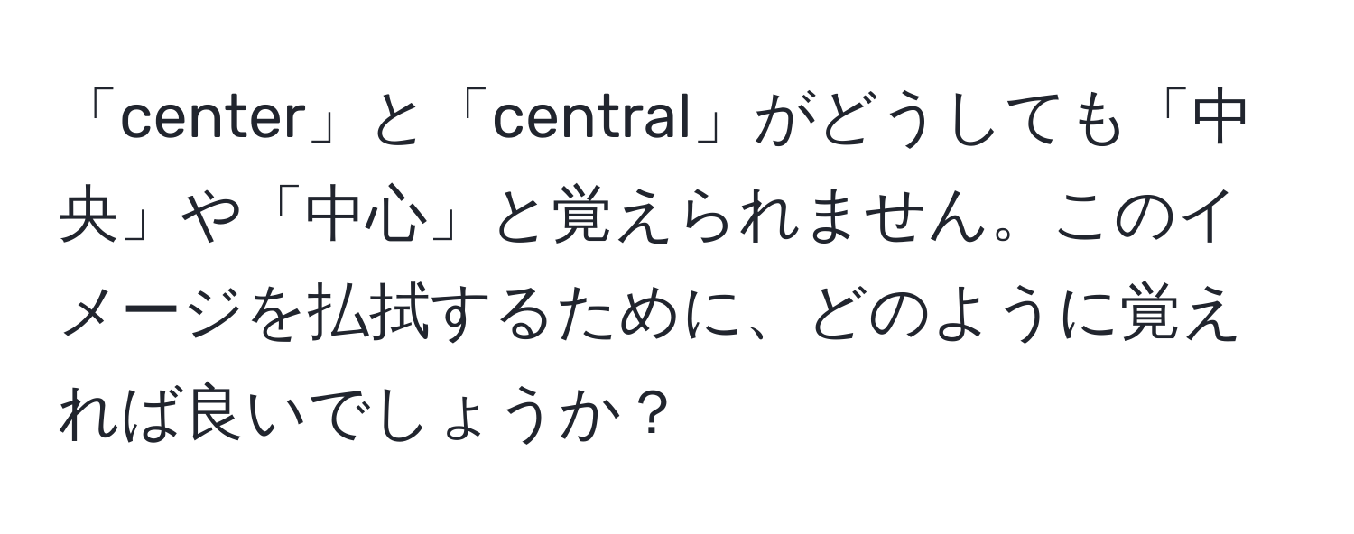 「center」と「central」がどうしても「中央」や「中心」と覚えられません。このイメージを払拭するために、どのように覚えれば良いでしょうか？