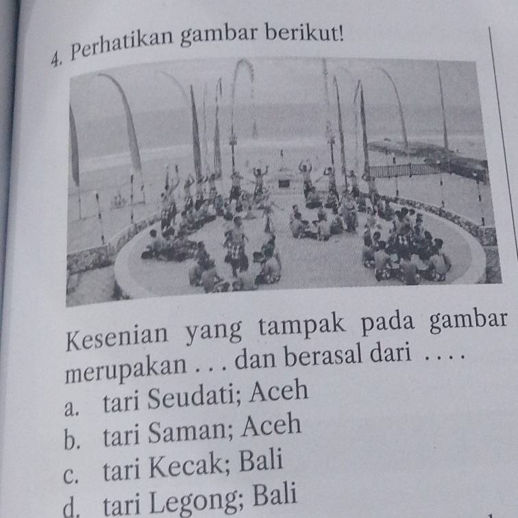 hatikan gambar berikut!
Kesenian yang tampak pada gambar
merupakan . . . dan berasal dari . . . .
a. tari Seudati; Aceh
b. tari Saman; Aceh
c. tari Kecak; Bali
d tari Legong; Bali