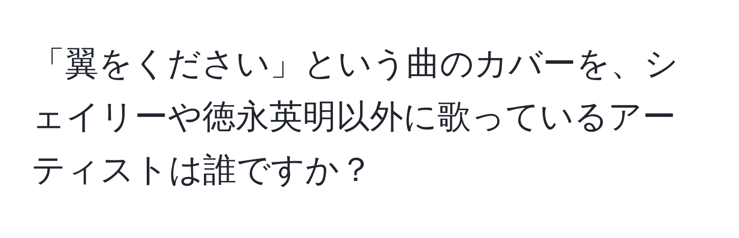 「翼をください」という曲のカバーを、シェイリーや徳永英明以外に歌っているアーティストは誰ですか？