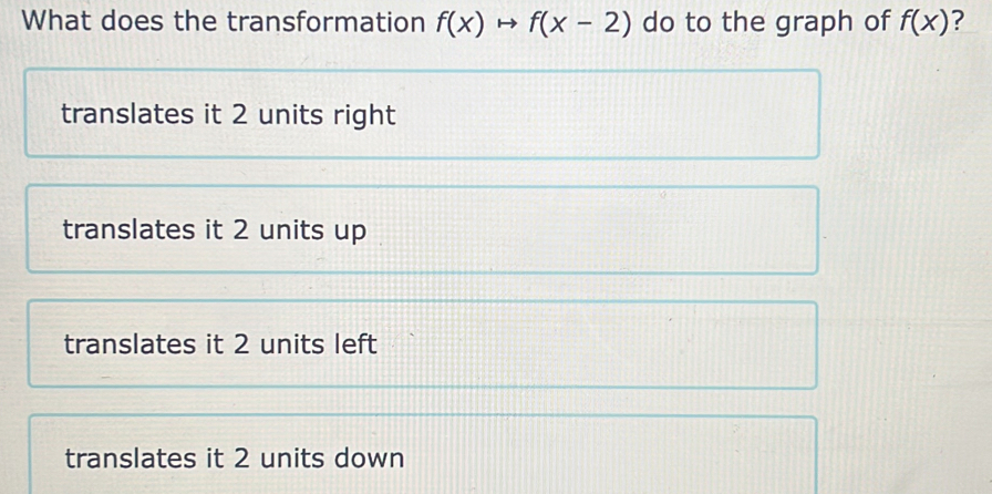 What does the transformation f(x)to f(x-2) do to the graph of f(x) ?
translates it 2 units right
translates it 2 units up
translates it 2 units left
translates it 2 units down