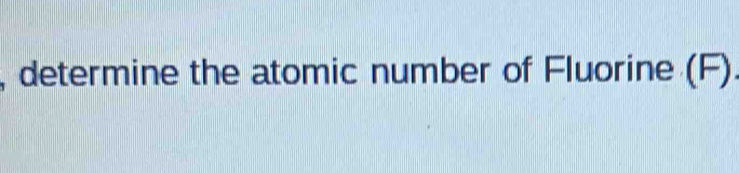 determine the atomic number of Fluorine (F) .