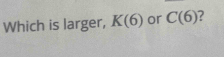 Which is larger, K(6) or C(6)