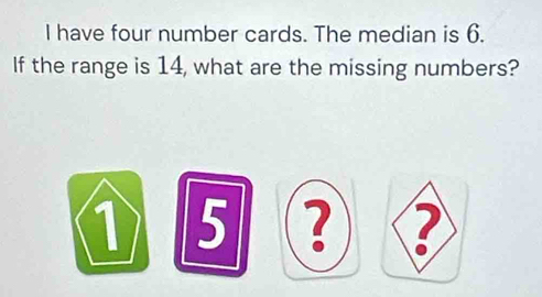 have four number cards. The median is 6. 
If the range is 14, what are the missing numbers? 
1 5 ?