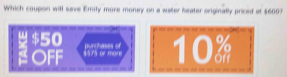 Which coupon will save Emily more money on a water heater originally priced at $600?
$50 purchases of
FOFF $575 or more
10