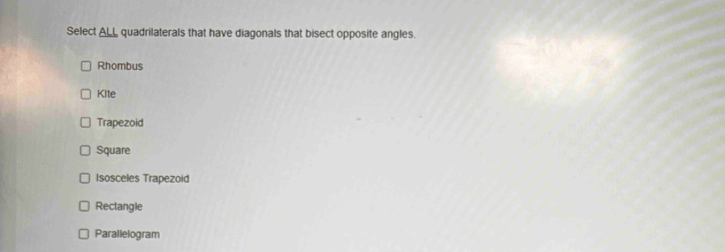 Select ALL quadrilaterals that have diagonals that bisect opposite angles.
Rhombus
KIte
Trapezoid
Square
Isosceles Trapezoid
Rectangle
Parallelogram