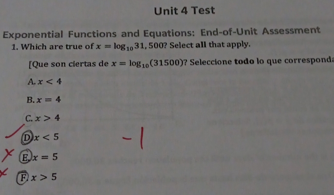 Test
Exponential Functions and Equations: End-of-Unit Assessment
1. Which are true of x=log _1031 , 500? Select all that apply.
[Que son ciertas de x=log _10(31500) ? Seleccione todo lo que corresponda
A. x<4</tex>
B. x=4
C. x>4
D x<5</tex>
E x=5
F x>5