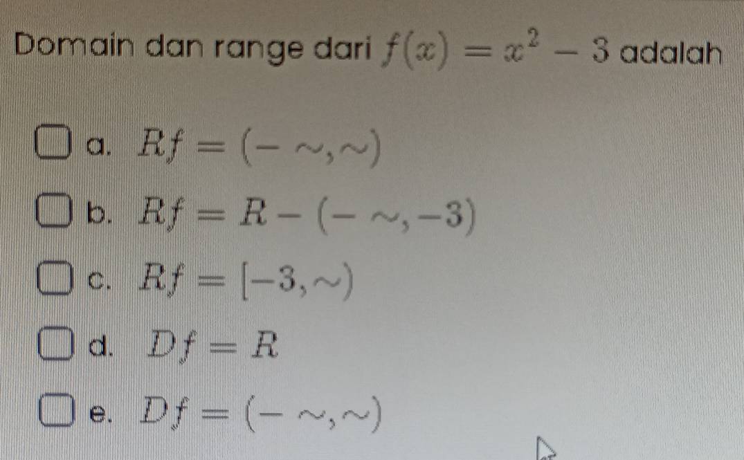 Domain dan range dari f(x)=x^2-3 adalah
a. Rf=(-sim ,sim )
b. Rf=R-(-sim ,-3)
C. Rf=[-3,sim )
d. Df=R
e. Df=(-sim ,sim )