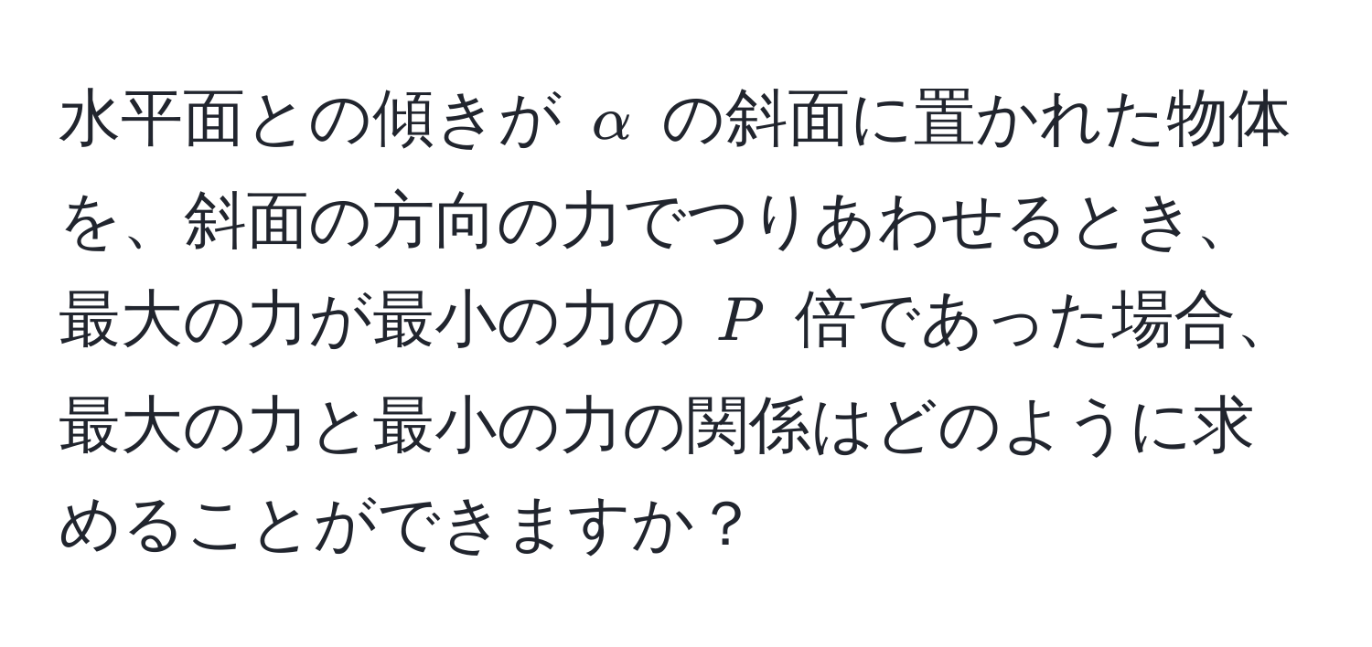 水平面との傾きが $alpha$ の斜面に置かれた物体を、斜面の方向の力でつりあわせるとき、最大の力が最小の力の $P$ 倍であった場合、最大の力と最小の力の関係はどのように求めることができますか？