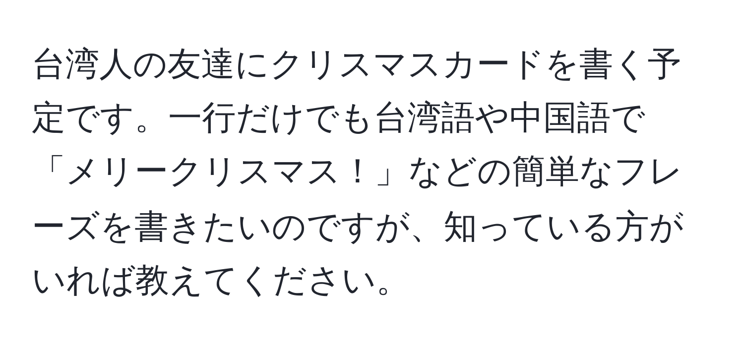 台湾人の友達にクリスマスカードを書く予定です。一行だけでも台湾語や中国語で「メリークリスマス！」などの簡単なフレーズを書きたいのですが、知っている方がいれば教えてください。