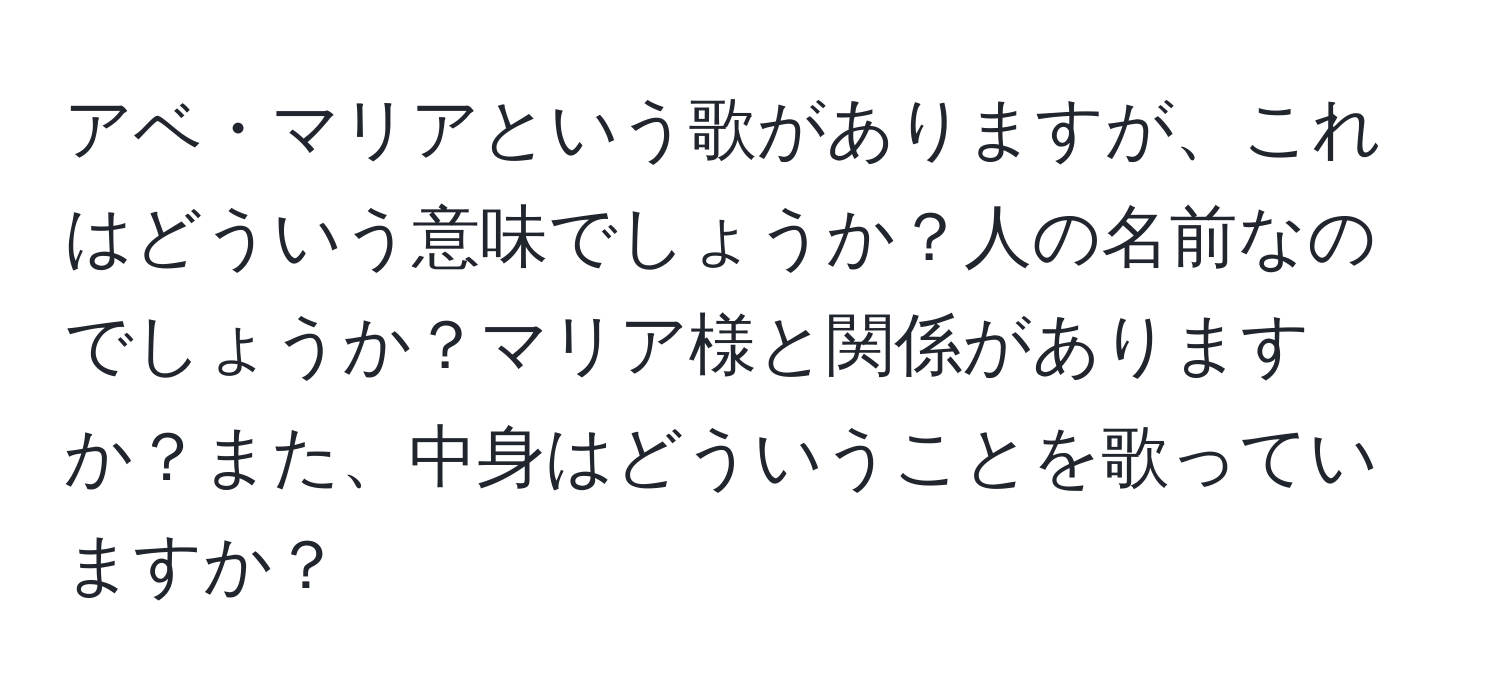 アベ・マリアという歌がありますが、これはどういう意味でしょうか？人の名前なのでしょうか？マリア様と関係がありますか？また、中身はどういうことを歌っていますか？