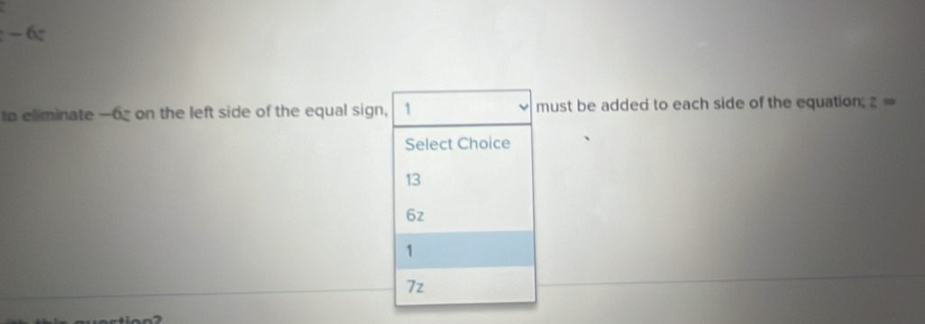 to eliminate —6z on the left side of the equal sign, 1 must be added to each side of the equation; z=
Select Choice
13
6z
1
7z