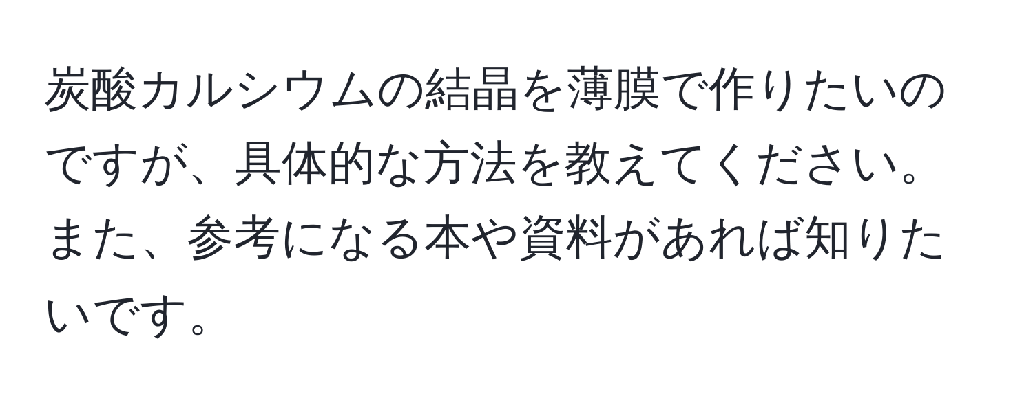 炭酸カルシウムの結晶を薄膜で作りたいのですが、具体的な方法を教えてください。また、参考になる本や資料があれば知りたいです。