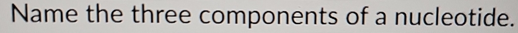 Name the three components of a nucleotide.