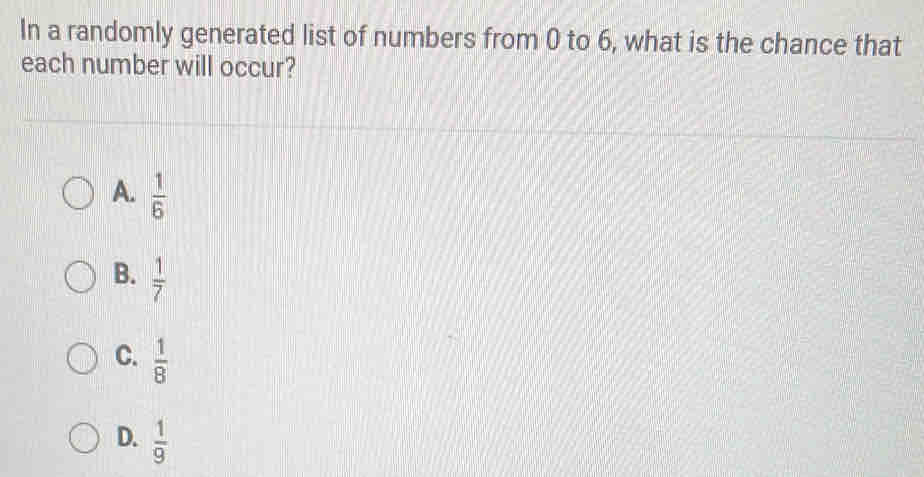 In a randomly generated list of numbers from 0 to 6, what is the chance that
each number will occur?
A.  1/6 
B.  1/7 
C.  1/8 
D.  1/9 